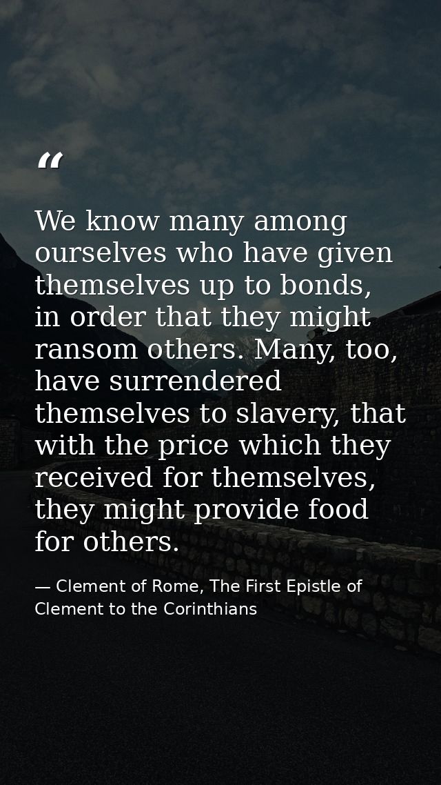 We know many among ourselves who have given themselves up to bonds, in order that they might ransom others. Many, too, h — Clement of Rome, The First Epistle of Clement to the Corinthians