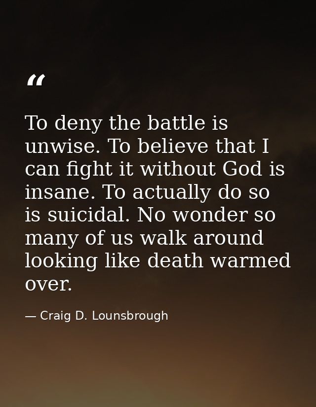 To deny the battle is unwise. To believe that I can fight it without God is insane. To actually do so is suicidal. No wo — Craig D. Lounsbrough