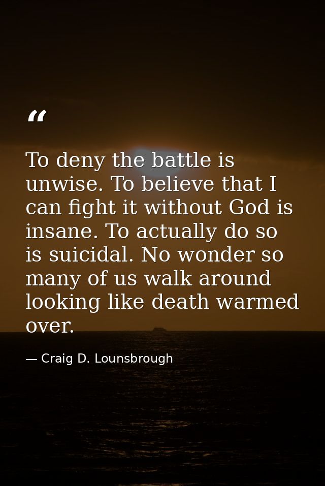 To deny the battle is unwise. To believe that I can fight it without God is insane. To actually do so is suicidal. No wo — Craig D. Lounsbrough