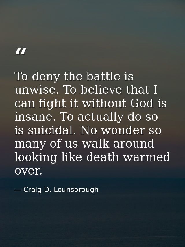 To deny the battle is unwise. To believe that I can fight it without God is insane. To actually do so is suicidal. No wo — Craig D. Lounsbrough