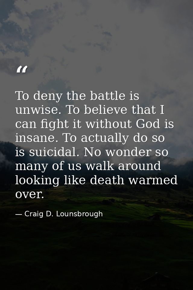 To deny the battle is unwise. To believe that I can fight it without God is insane. To actually do so is suicidal. No wo — Craig D. Lounsbrough