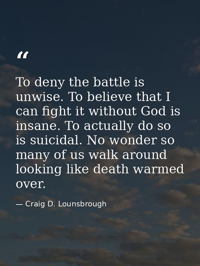 To deny the battle is unwise. To believe that I can fight it without God is insane. To actually do so is suicidal. No wo — Craig D. Lounsbrough