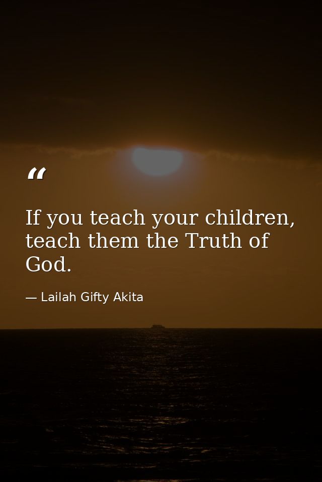 If you teach your children, teach them the Truth of God. — Lailah Gifty Akita