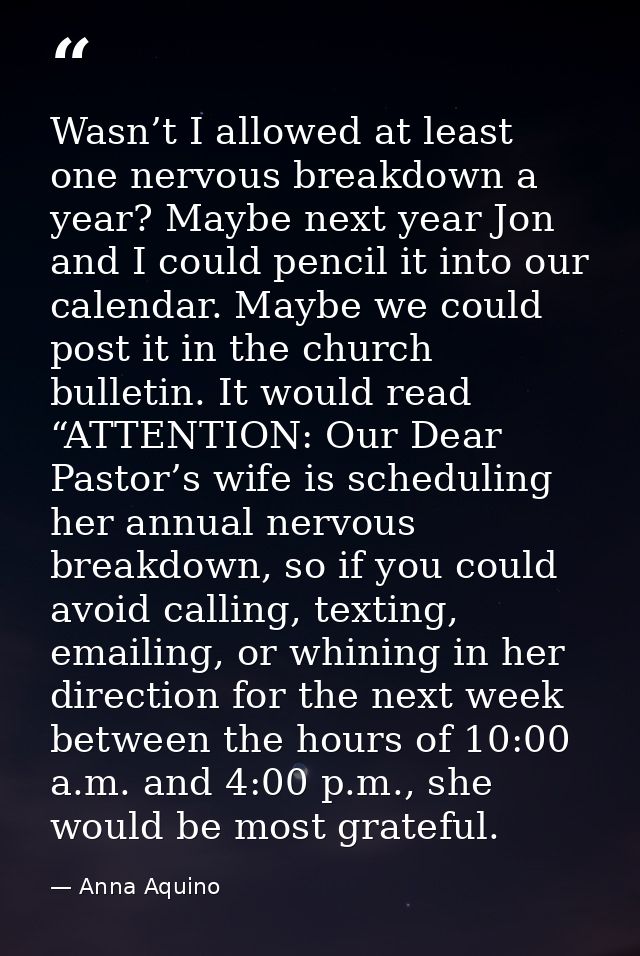 Wasn’t I allowed at least one nervous breakdown a year? Maybe next year Jon and I could pencil it into our calendar. May — Anna Aquino