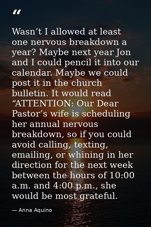 Wasn’t I allowed at least one nervous breakdown a year? Maybe next year Jon and I could pencil it into our calendar. May — Anna Aquino