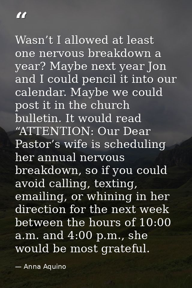 Wasn’t I allowed at least one nervous breakdown a year? Maybe next year Jon and I could pencil it into our calendar. May — Anna Aquino