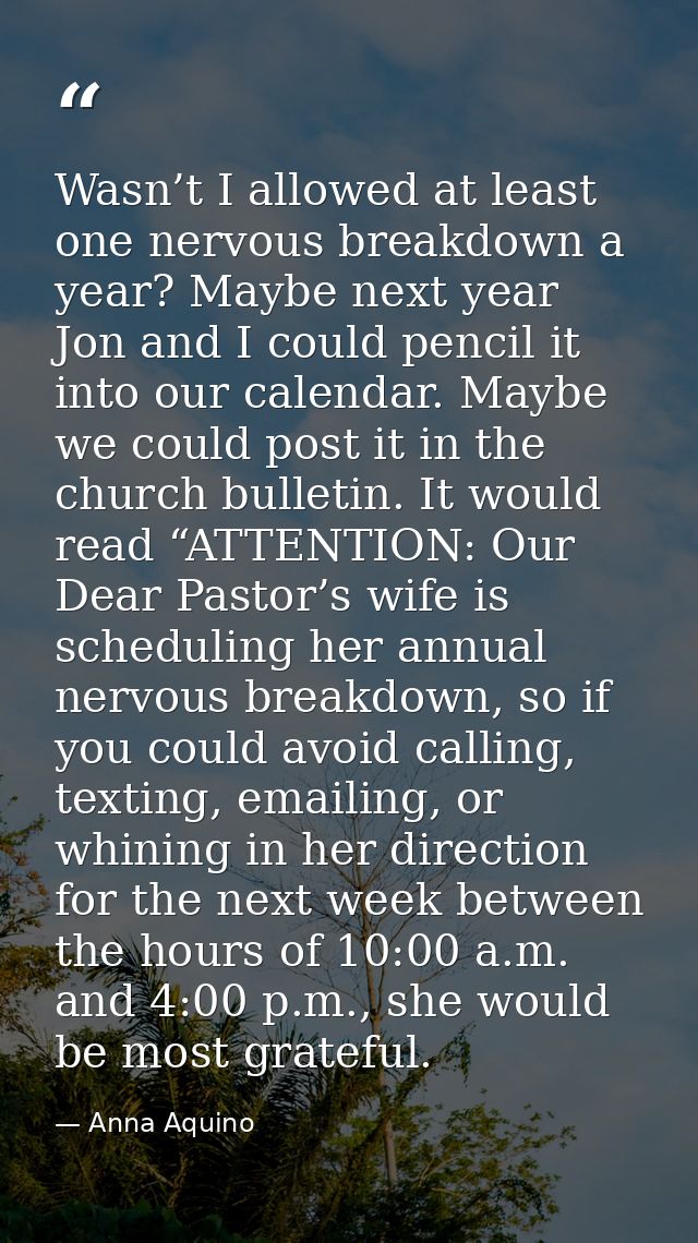 Wasn’t I allowed at least one nervous breakdown a year? Maybe next year Jon and I could pencil it into our calendar. May — Anna Aquino