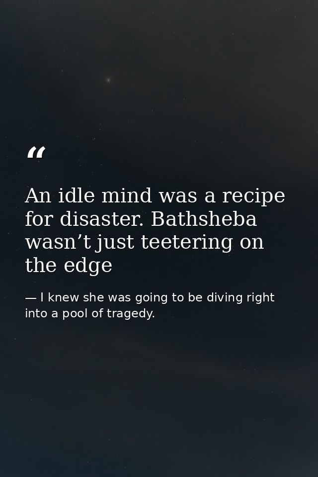 An idle mind was a recipe for disaster. Bathsheba wasn’t just teetering on the edge — I knew she was going to be diving right into a pool of tragedy.