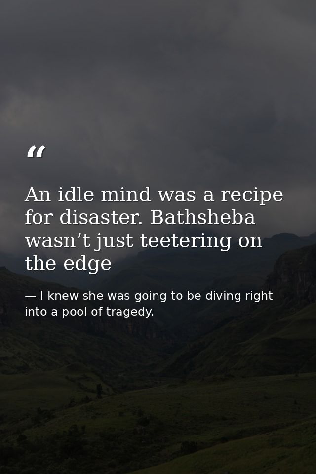 An idle mind was a recipe for disaster. Bathsheba wasn’t just teetering on the edge — I knew she was going to be diving right into a pool of tragedy.