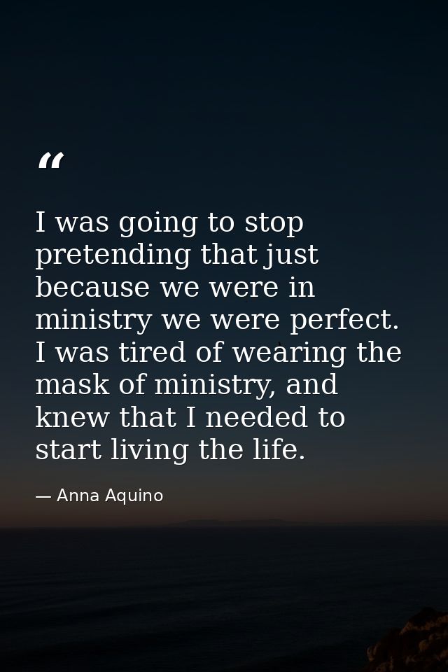 I was going to stop pretending that just because we were in ministry we were perfect. I was tired of wearing the mask of — Anna Aquino