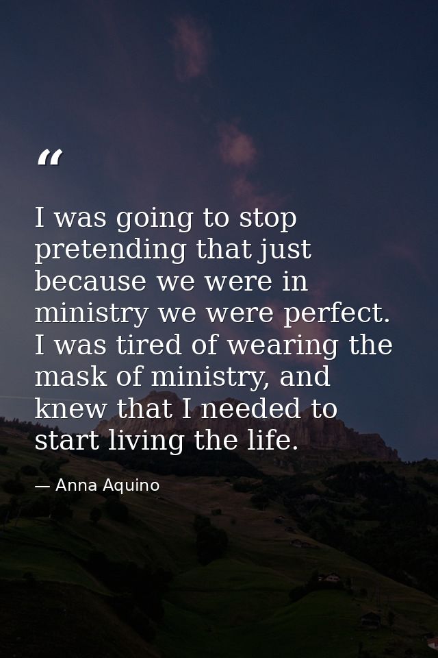 I was going to stop pretending that just because we were in ministry we were perfect. I was tired of wearing the mask of — Anna Aquino
