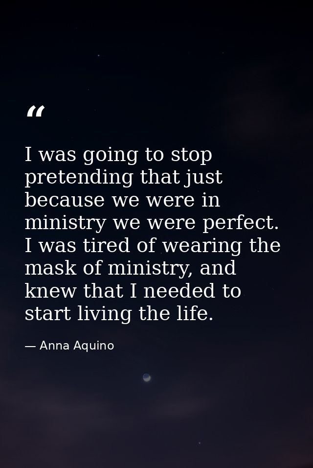 I was going to stop pretending that just because we were in ministry we were perfect. I was tired of wearing the mask of — Anna Aquino