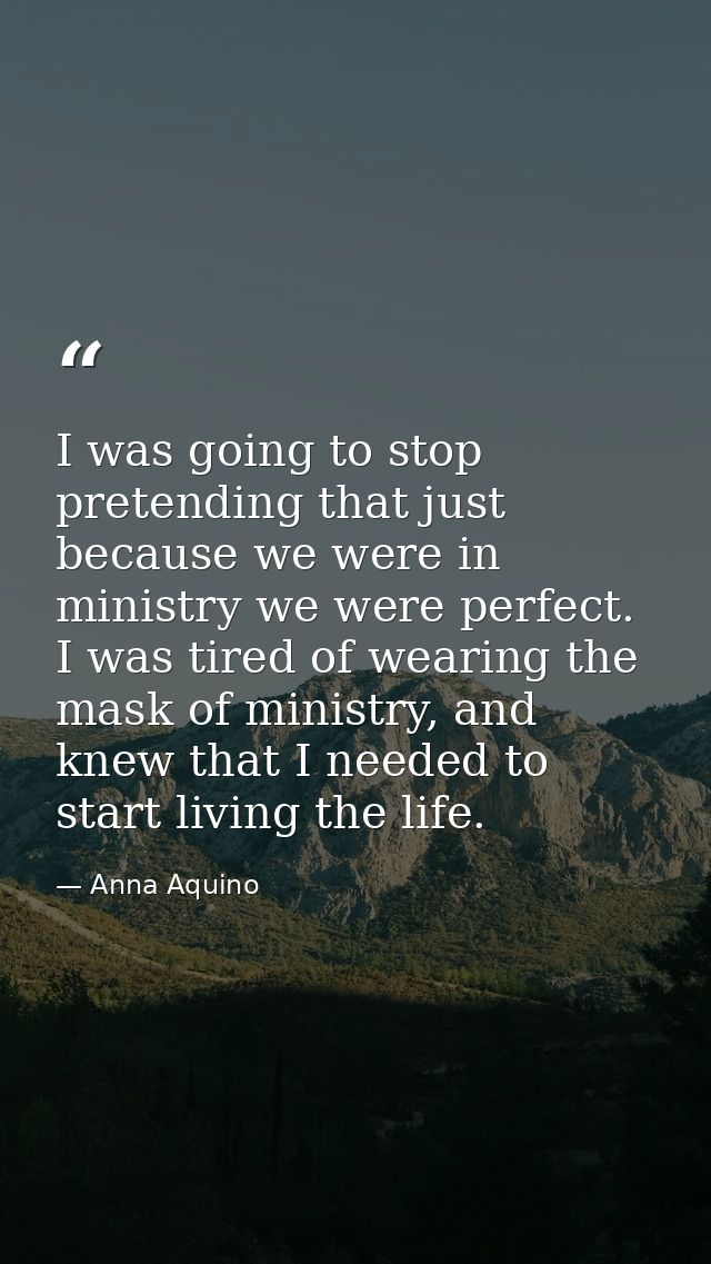 I was going to stop pretending that just because we were in ministry we were perfect. I was tired of wearing the mask of — Anna Aquino