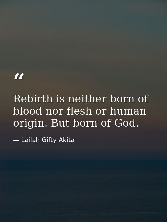 Rebirth is neither born of blood nor flesh or human origin. But born of God. — Lailah Gifty Akita
