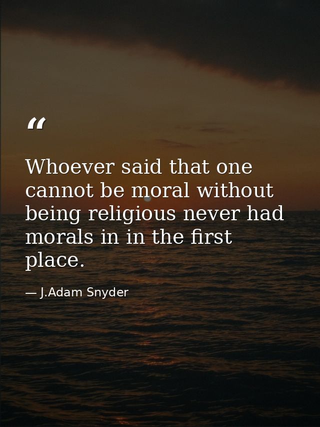 Whoever said that one cannot be moral without being religious never had morals in in the first place. — J.Adam Snyder