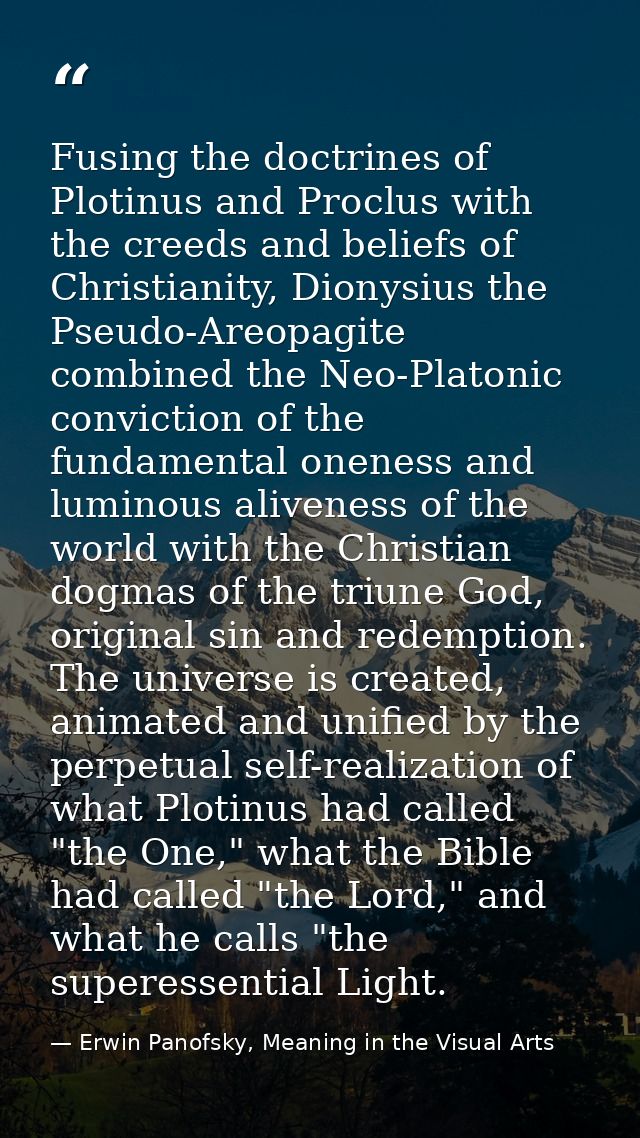 Fusing the doctrines of Plotinus and Proclus with the creeds and beliefs of Christianity, Dionysius the Pseudo-Areopagit — Erwin Panofsky, Meaning in the Visual Arts