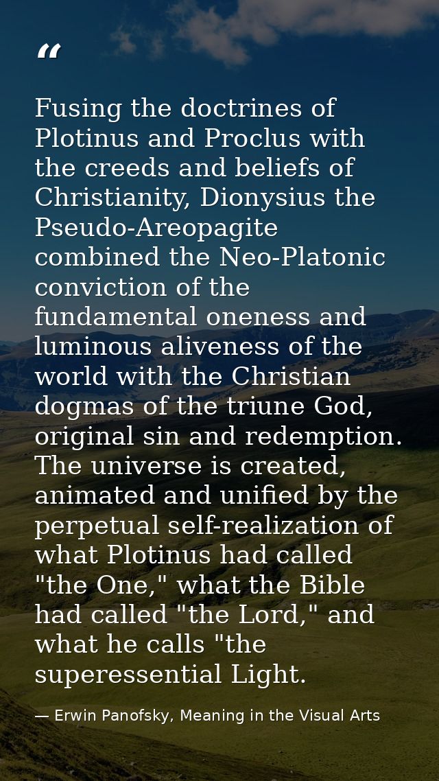 Fusing the doctrines of Plotinus and Proclus with the creeds and beliefs of Christianity, Dionysius the Pseudo-Areopagit — Erwin Panofsky, Meaning in the Visual Arts
