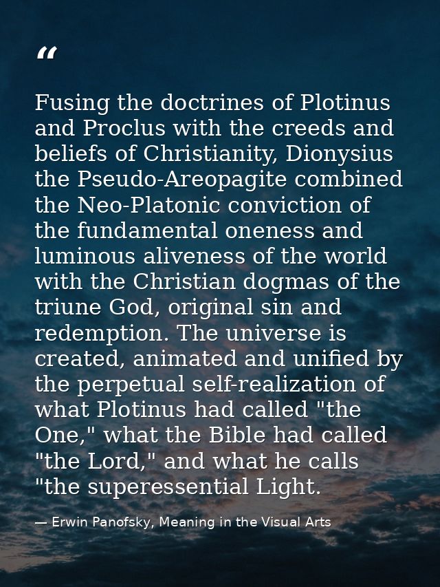 Fusing the doctrines of Plotinus and Proclus with the creeds and beliefs of Christianity, Dionysius the Pseudo-Areopagit — Erwin Panofsky, Meaning in the Visual Arts