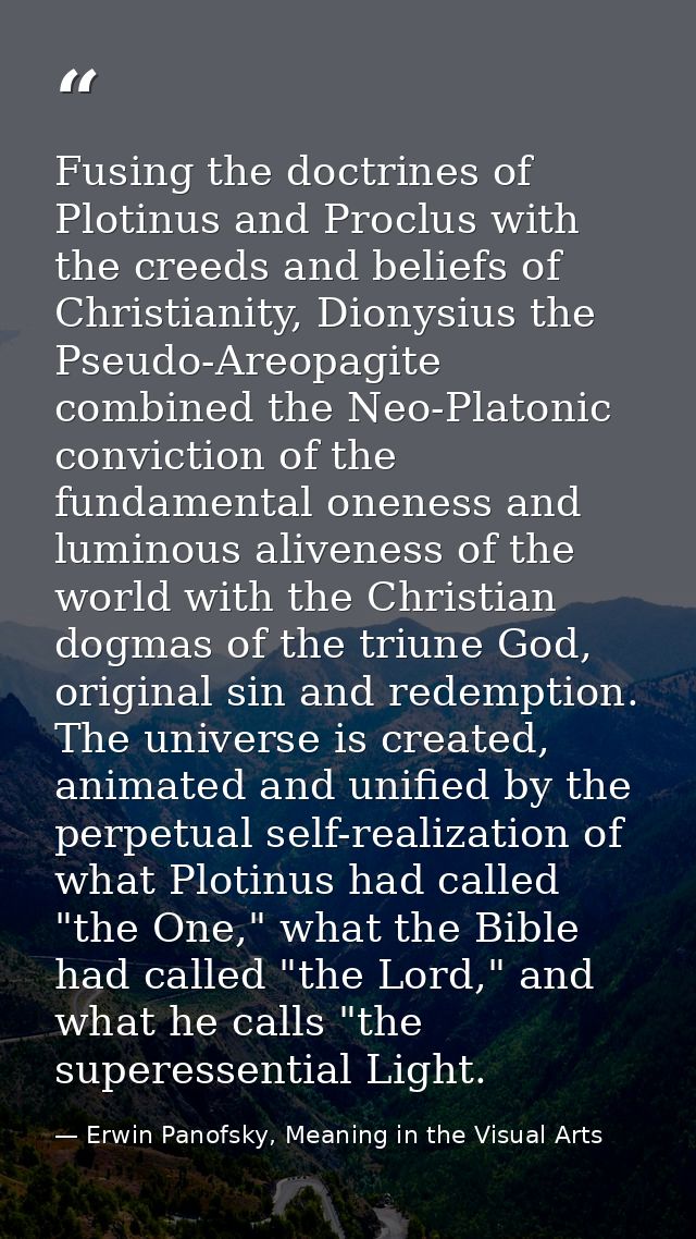 Fusing the doctrines of Plotinus and Proclus with the creeds and beliefs of Christianity, Dionysius the Pseudo-Areopagit — Erwin Panofsky, Meaning in the Visual Arts