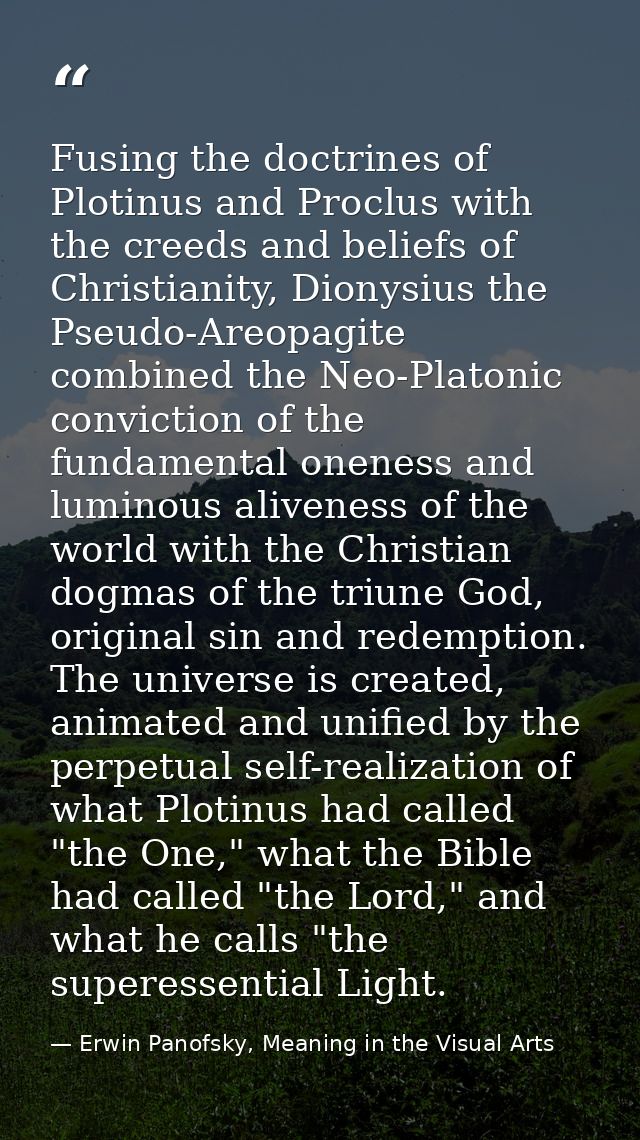 Fusing the doctrines of Plotinus and Proclus with the creeds and beliefs of Christianity, Dionysius the Pseudo-Areopagit — Erwin Panofsky, Meaning in the Visual Arts