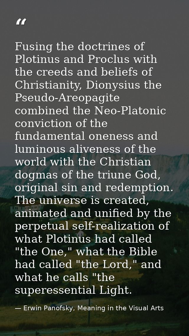 Fusing the doctrines of Plotinus and Proclus with the creeds and beliefs of Christianity, Dionysius the Pseudo-Areopagit — Erwin Panofsky, Meaning in the Visual Arts