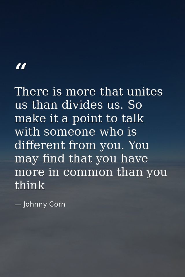 There is more that unites us than divides us. So make it a point to talk with someone who is different from you. You may — Johnny Corn