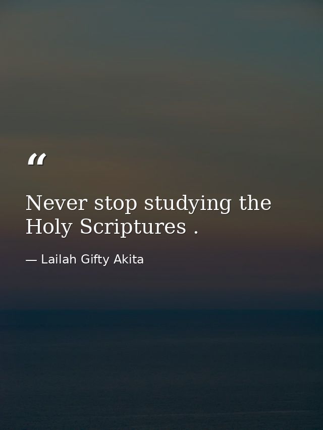 Never stop studying the Holy Scriptures . — Lailah Gifty Akita