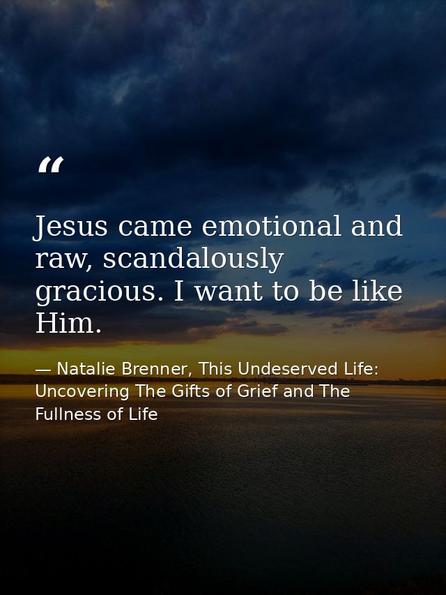 Jesus came emotional and raw, scandalously gracious. I want to be like Him. — Natalie Brenner, This Undeserved Life: Uncovering The Gifts of Grief and The Fullness of Life