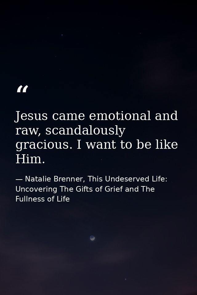 Jesus came emotional and raw, scandalously gracious. I want to be like Him. — Natalie Brenner, This Undeserved Life: Uncovering The Gifts of Grief and The Fullness of Life