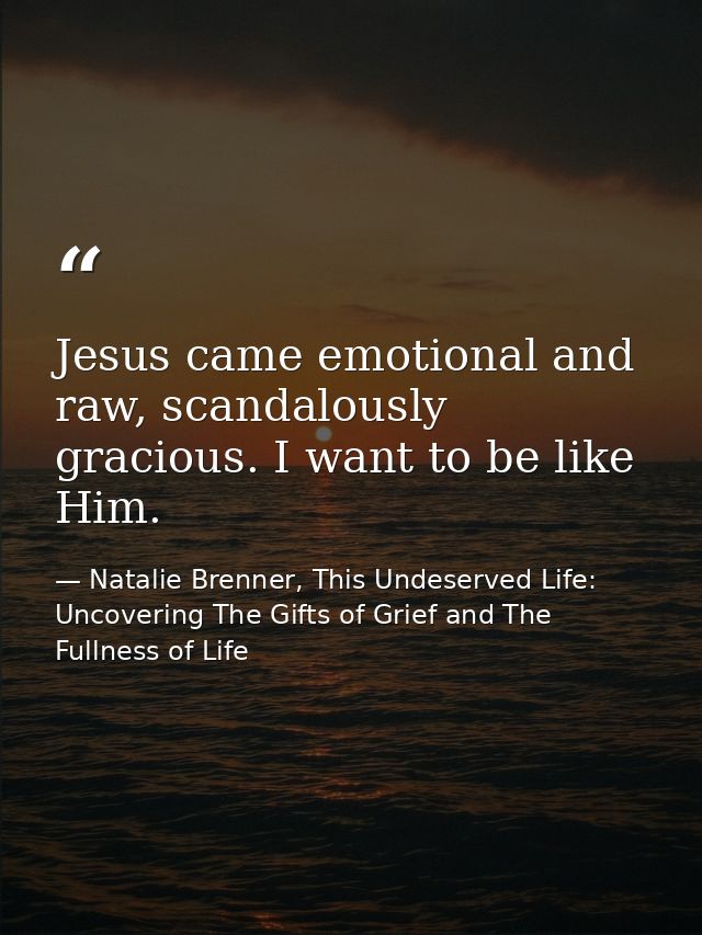 Jesus came emotional and raw, scandalously gracious. I want to be like Him. — Natalie Brenner, This Undeserved Life: Uncovering The Gifts of Grief and The Fullness of Life