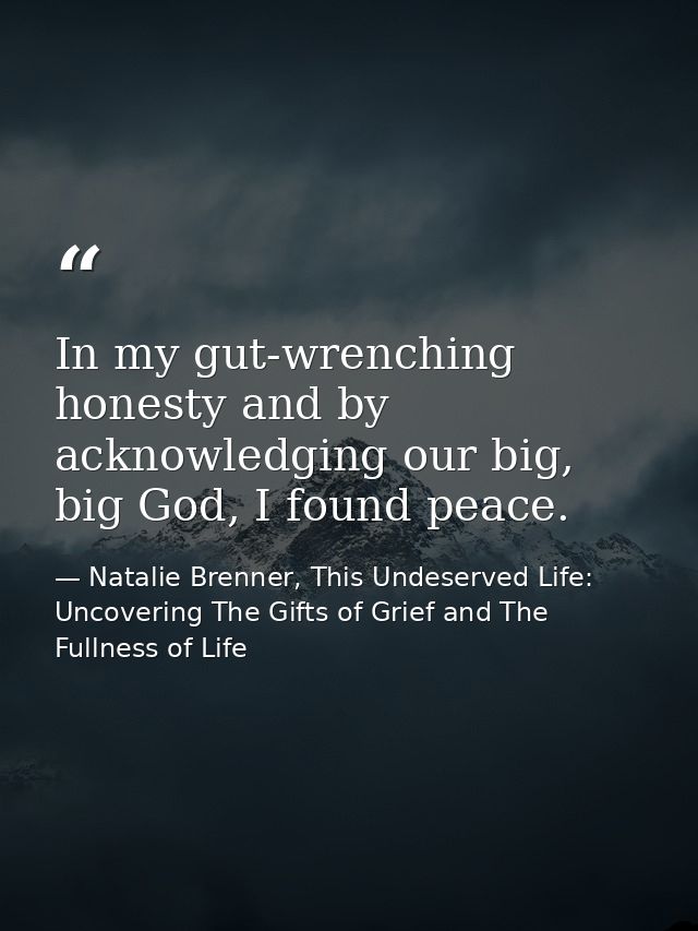 In my gut-wrenching honesty and by acknowledging our big, big God, I found peace. — Natalie Brenner, This Undeserved Life: Uncovering The Gifts of Grief and The Fullness of Life