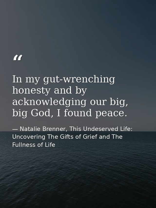 In my gut-wrenching honesty and by acknowledging our big, big God, I found peace. — Natalie Brenner, This Undeserved Life: Uncovering The Gifts of Grief and The Fullness of Life