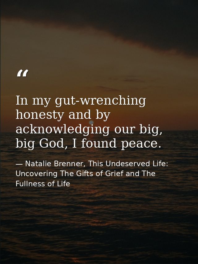 In my gut-wrenching honesty and by acknowledging our big, big God, I found peace. — Natalie Brenner, This Undeserved Life: Uncovering The Gifts of Grief and The Fullness of Life