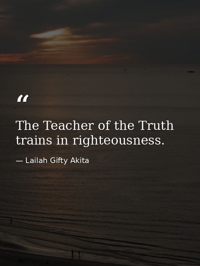 The Teacher of the Truth trains in righteousness. — Lailah Gifty Akita