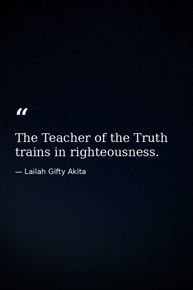 The Teacher of the Truth trains in righteousness. — Lailah Gifty Akita