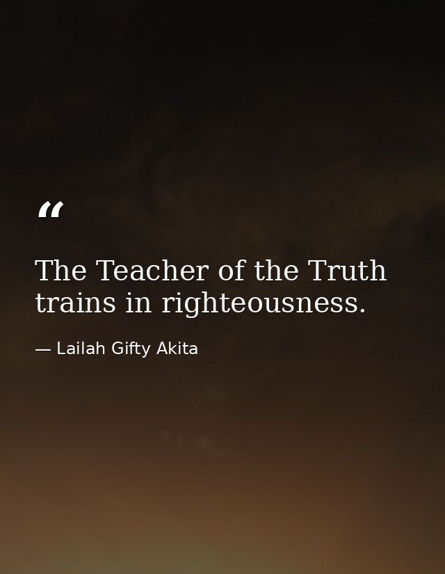 The Teacher of the Truth trains in righteousness. — Lailah Gifty Akita
