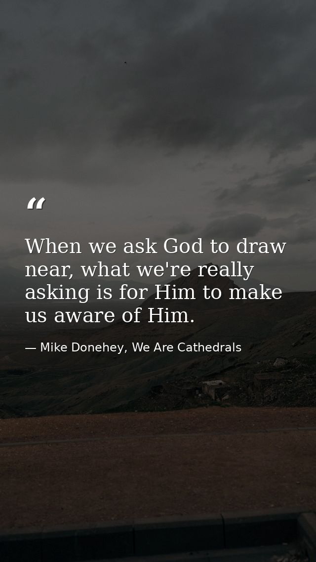 When we ask God to draw near, what we're really asking is for Him to make us aware of Him. — Mike Donehey, We Are Cathedrals