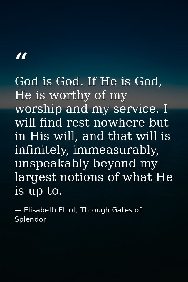 God is God. If He is God, He is worthy of my worship and my service. I will find rest nowhere but in His will, and that  — Elisabeth Elliot, Through Gates of Splendor