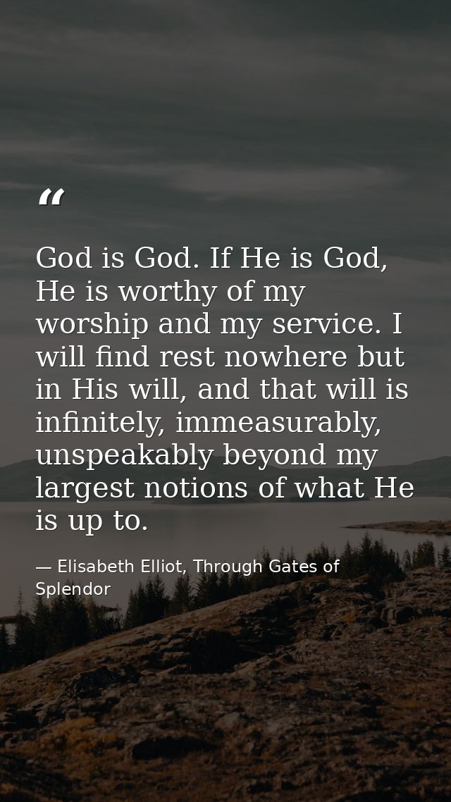 God is God. If He is God, He is worthy of my worship and my service. I will find rest nowhere but in His will, and that  — Elisabeth Elliot, Through Gates of Splendor
