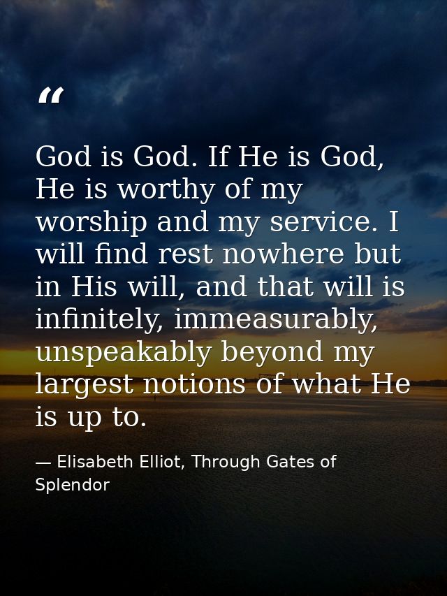 God is God. If He is God, He is worthy of my worship and my service. I will find rest nowhere but in His will, and that  — Elisabeth Elliot, Through Gates of Splendor