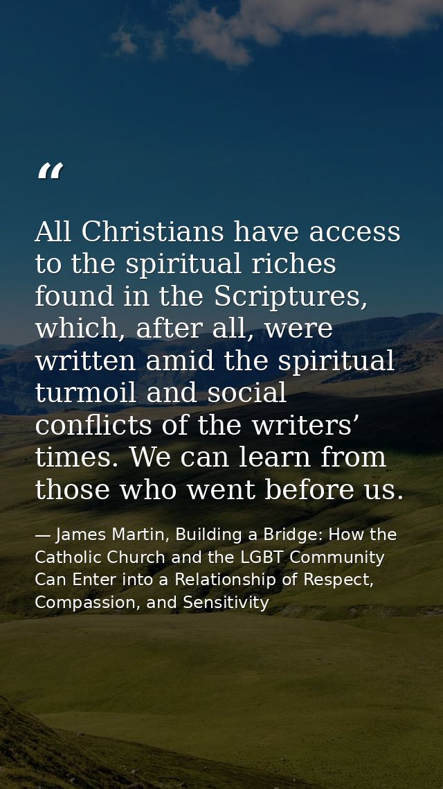 All Christians have access to the spiritual riches found in the Scriptures, which, after all, were written amid the spir — James Martin, Building a Bridge: How the Catholic Church and the LGBT Community Can Enter into a Relationship of Respect, Compassion, and Sensitivity