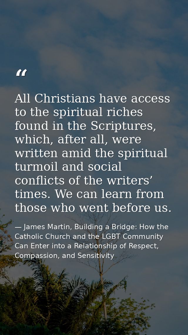 All Christians have access to the spiritual riches found in the Scriptures, which, after all, were written amid the spir — James Martin, Building a Bridge: How the Catholic Church and the LGBT Community Can Enter into a Relationship of Respect, Compassion, and Sensitivity