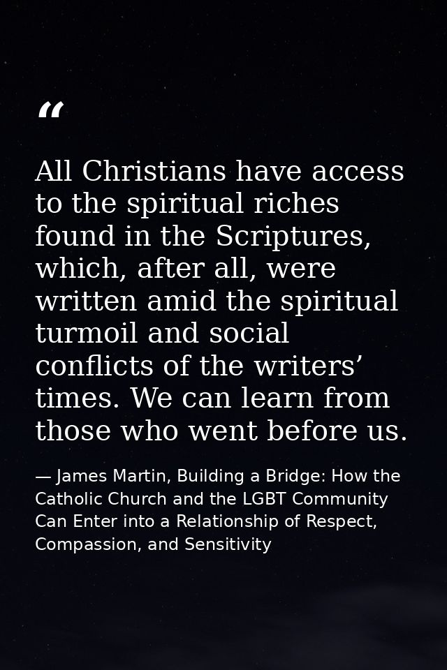All Christians have access to the spiritual riches found in the Scriptures, which, after all, were written amid the spir — James Martin, Building a Bridge: How the Catholic Church and the LGBT Community Can Enter into a Relationship of Respect, Compassion, and Sensitivity