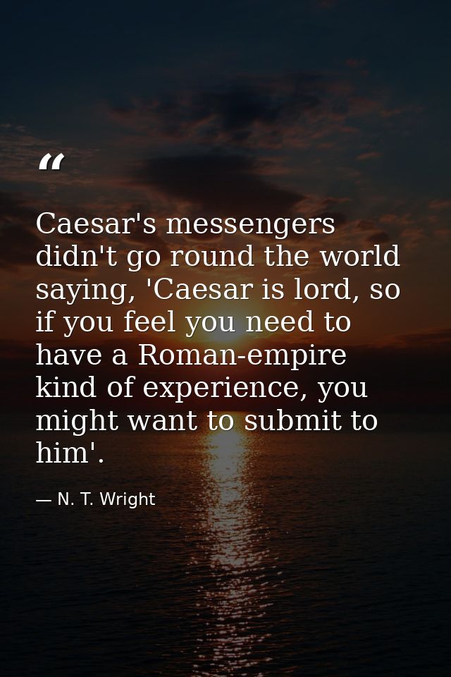 Caesar's messengers didn't go round the world saying, 'Caesar is lord, so if you feel you need to have a Roman-empire ki — N. T. Wright