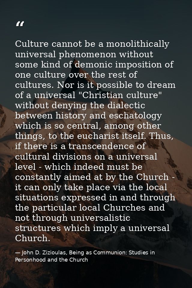 Culture cannot be a monolithically universal phenomenon without some kind of demonic imposition of one culture over the  — John D. Zizioulas, Being as Communion: Studies in Personhood and the Church