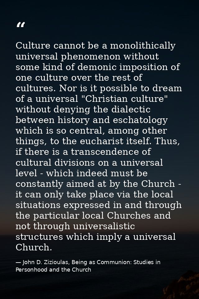 Culture cannot be a monolithically universal phenomenon without some kind of demonic imposition of one culture over the  — John D. Zizioulas, Being as Communion: Studies in Personhood and the Church