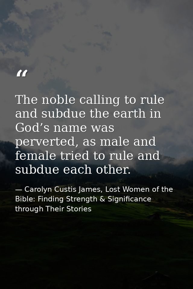 The noble calling to rule and subdue the earth in God’s name was perverted, as male and female tried to rule and subdue  — Carolyn Custis James, Lost Women of the Bible: Finding Strength & Significance through Their Stories