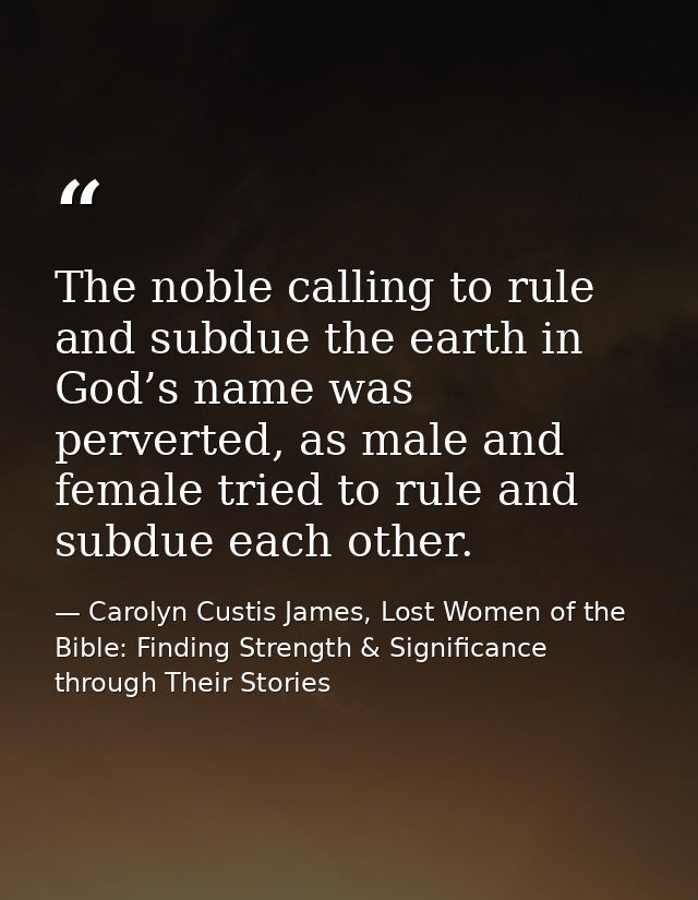 The noble calling to rule and subdue the earth in God’s name was perverted, as male and female tried to rule and subdue  — Carolyn Custis James, Lost Women of the Bible: Finding Strength & Significance through Their Stories