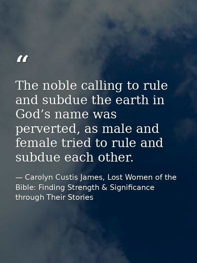 The noble calling to rule and subdue the earth in God’s name was perverted, as male and female tried to rule and subdue  — Carolyn Custis James, Lost Women of the Bible: Finding Strength & Significance through Their Stories