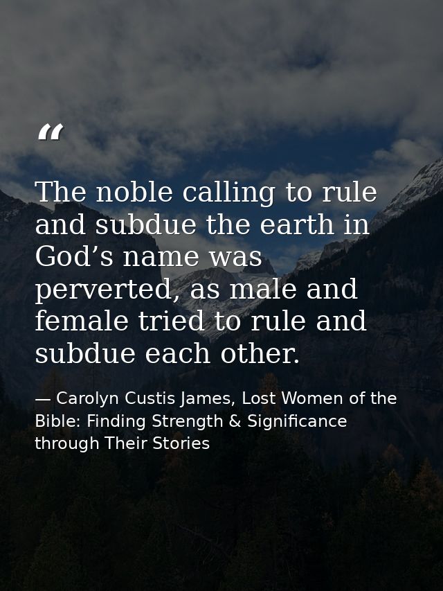The noble calling to rule and subdue the earth in God’s name was perverted, as male and female tried to rule and subdue  — Carolyn Custis James, Lost Women of the Bible: Finding Strength & Significance through Their Stories